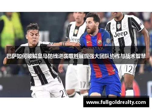 巴萨如何破解皇马防线逆袭取胜展现强大团队协作与战术智慧